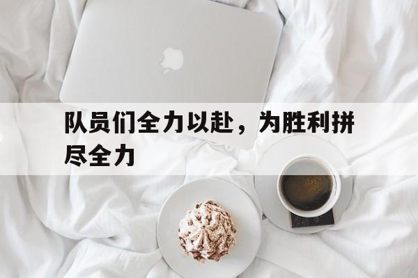 九游体育官网-队员们全力以赴,为胜利拼尽全力的句子